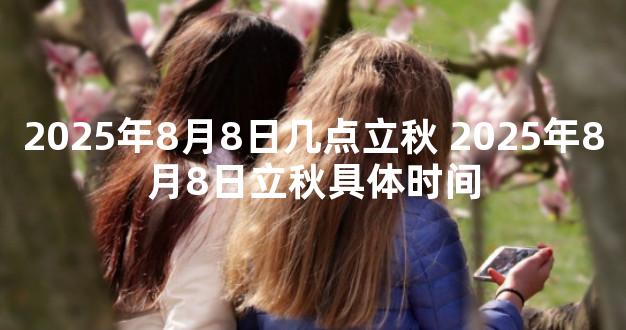 2025年8月8日几点立秋 2025年8月8日立秋具体时间